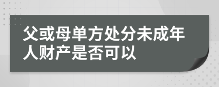 父或母单方处分未成年人财产是否可以