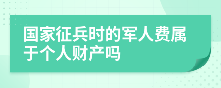 国家征兵时的军人费属于个人财产吗
