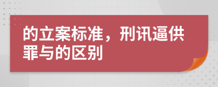 的立案标准，刑讯逼供罪与的区别