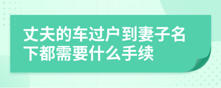 丈夫的车过户到妻子名下都需要什么手续