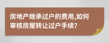 房地产继承过户的费用,如何审核房屋转让过户手续？