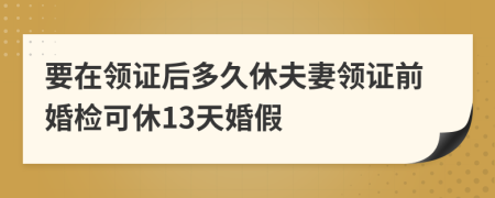 要在领证后多久休夫妻领证前婚检可休13天婚假