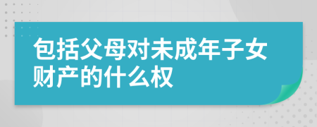 包括父母对未成年子女财产的什么权
