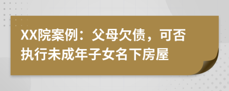 XX院案例：父母欠债，可否执行未成年子女名下房屋