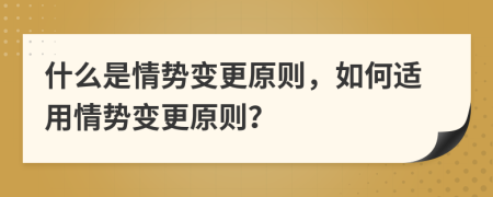 什么是情势变更原则，如何适用情势变更原则？