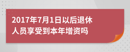 2017年7月1日以后退休人员享受到本年增资吗