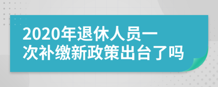 2020年退休人员一次补缴新政策出台了吗