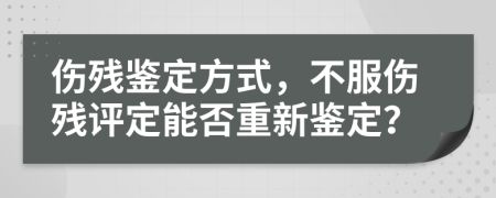 伤残鉴定方式，不服伤残评定能否重新鉴定？