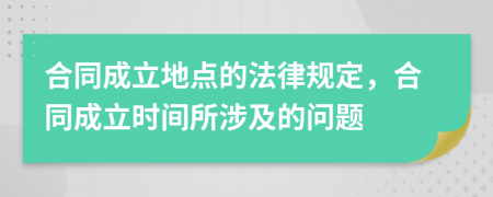 合同成立地点的法律规定，合同成立时间所涉及的问题