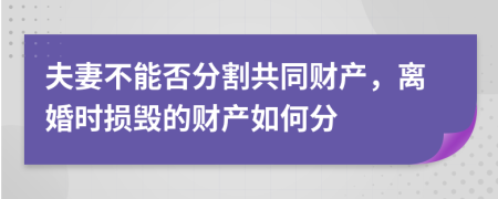 夫妻不能否分割共同财产，离婚时损毁的财产如何分