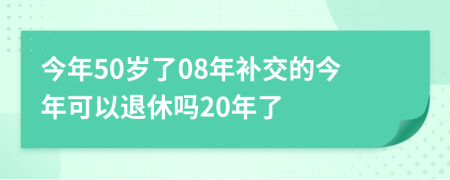 今年50岁了08年补交的今年可以退休吗20年了