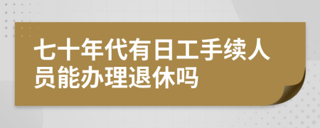 七十年代有日工手续人员能办理退休吗
