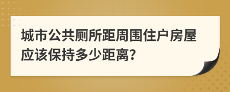 城市公共厕所距周围住户房屋应该保持多少距离？