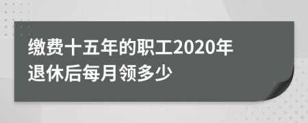 缴费十五年的职工2020年退休后每月领多少