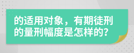 的适用对象，有期徒刑的量刑幅度是怎样的？