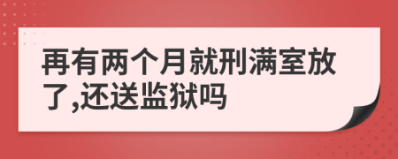 再有两个月就刑满室放了,还送监狱吗