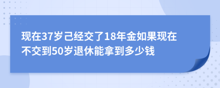 现在37岁己经交了18年金如果现在不交到50岁退休能拿到多少钱