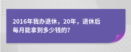 2016年我办退休，20年，退休后每月能拿到多少钱的？