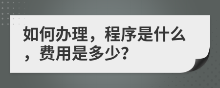 如何办理，程序是什么，费用是多少？
