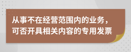 从事不在经营范围内的业务，可否开具相关内容的专用发票