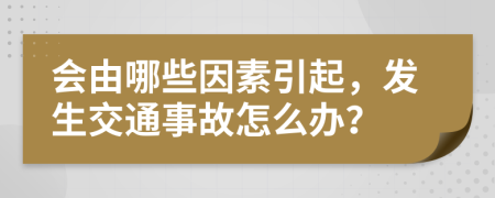 会由哪些因素引起，发生交通事故怎么办？