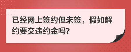 已经网上签约但未签，假如解约要交违约金吗？