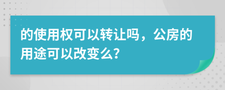 的使用权可以转让吗，公房的用途可以改变么？