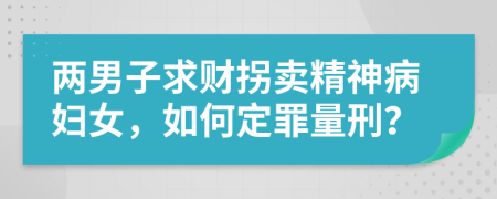 两男子求财拐卖精神病妇女，如何定罪量刑？