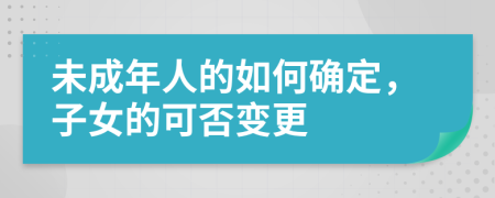 未成年人的如何确定，子女的可否变更