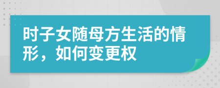 时子女随母方生活的情形，如何变更权