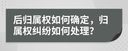 后归属权如何确定，归属权纠纷如何处理？