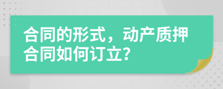 合同的形式，动产质押合同如何订立？