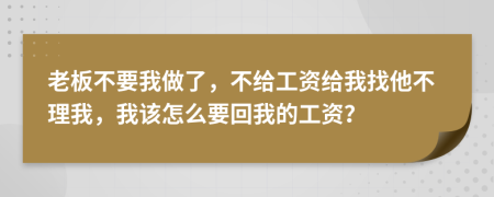 老板不要我做了，不给工资给我找他不理我，我该怎么要回我的工资？