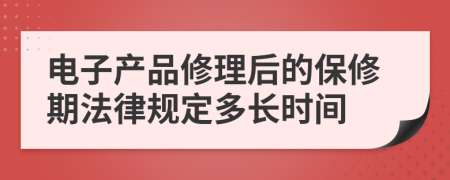 电子产品修理后的保修期法律规定多长时间