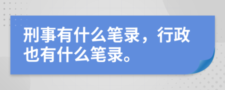 刑事有什么笔录，行政也有什么笔录。