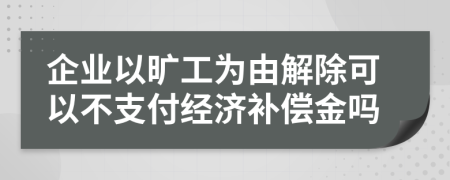 企业以旷工为由解除可以不支付经济补偿金吗