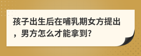 孩子出生后在哺乳期女方提出，男方怎么才能拿到?