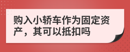 购入小轿车作为固定资产，其可以抵扣吗
