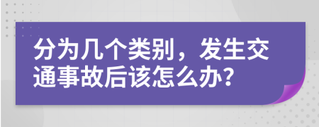 分为几个类别，发生交通事故后该怎么办？