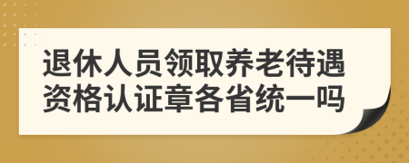 退休人员领取养老待遇资格认证章各省统一吗