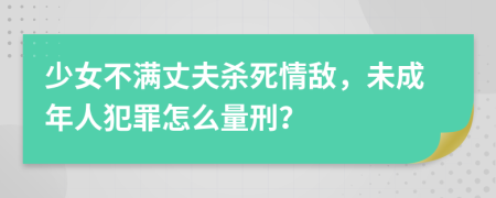 少女不满丈夫杀死情敌，未成年人犯罪怎么量刑？