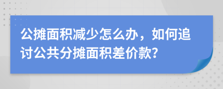 公摊面积减少怎么办，如何追讨公共分摊面积差价款？