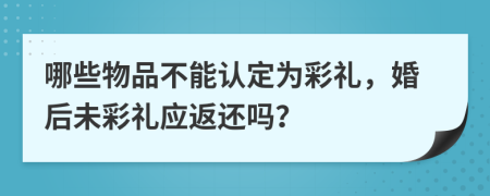 哪些物品不能认定为彩礼，婚后未彩礼应返还吗？