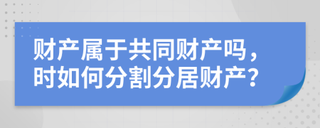 财产属于共同财产吗，时如何分割分居财产？