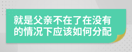 就是父亲不在了在没有的情况下应该如何分配