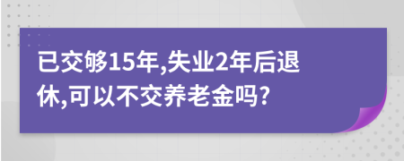 已交够15年,失业2年后退休,可以不交养老金吗?