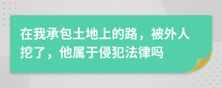 在我承包土地上的路，被外人挖了，他属于侵犯法律吗