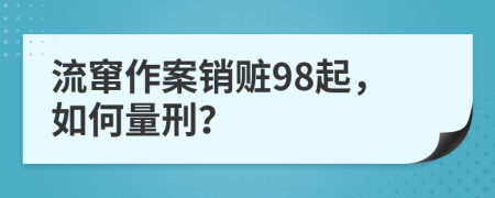 流窜作案销赃98起，如何量刑？