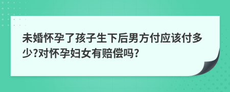 未婚怀孕了孩子生下后男方付应该付多少?对怀孕妇女有赔偿吗?