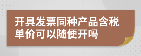 开具发票同种产品含税单价可以随便开吗